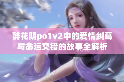 醉花阴po1v2中的爱情纠葛与命运交错的故事全解析