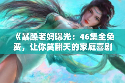 《暴躁老妈曝光：46集全免费，让你笑翻天的家庭喜剧》