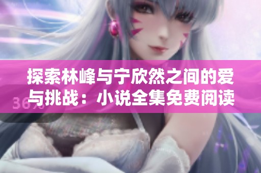 探索林峰与宁欣然之间的爱与挑战：小说全集免费阅读解析