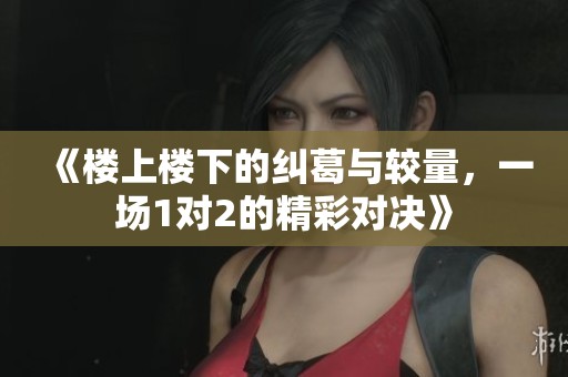 《楼上楼下的纠葛与较量，一场1对2的精彩对决》
