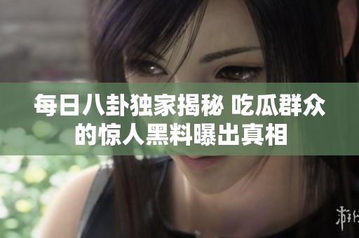 每日八卦独家揭秘 吃瓜群众的惊人黑料曝出真相