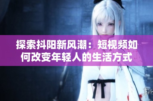 探索抖阳新风潮：短视频如何改变年轻人的生活方式