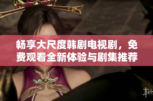 畅享大尺度韩剧电视剧，免费观看全新体验与剧集推荐