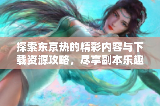 探索东京热的精彩内容与下载资源攻略，尽享副本乐趣