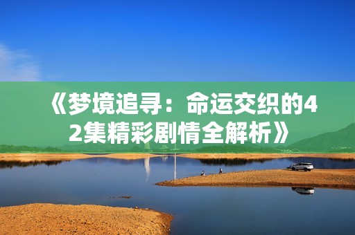 《梦境追寻：命运交织的42集精彩剧情全解析》