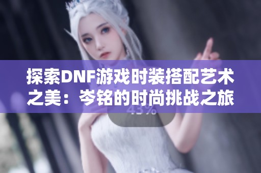 探索DNF游戏时装搭配艺术之美：岑铭的时尚挑战之旅