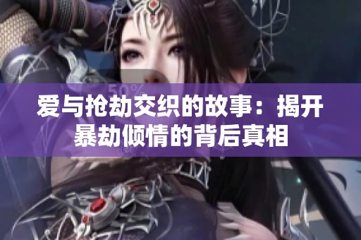 爱与抢劫交织的故事：揭开暴劫倾情的背后真相