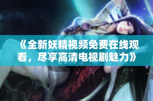 《全新妖精视频免费在线观看，尽享高清电视剧魅力》