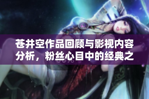 苍井空作品回顾与影视内容分析，粉丝心目中的经典之作