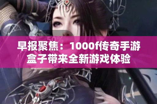 早报聚焦：1000f传奇手游盒子带来全新游戏体验