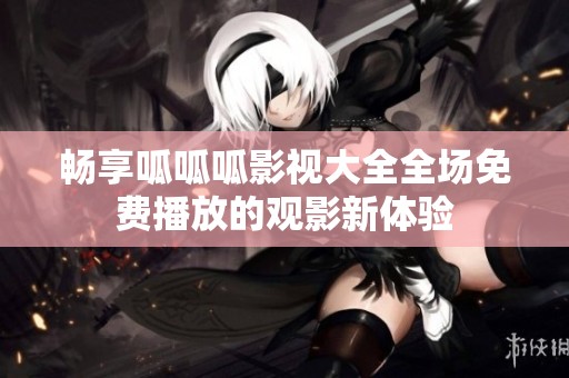 畅享呱呱呱影视大全全场免费播放的观影新体验