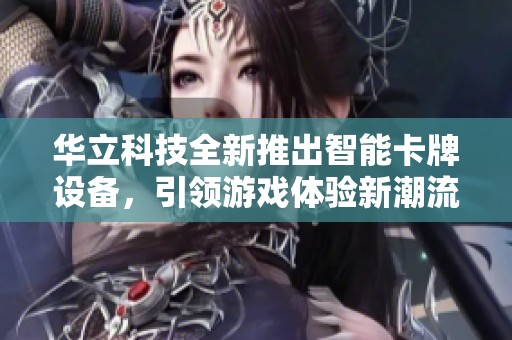华立科技全新推出智能卡牌设备，引领游戏体验新潮流