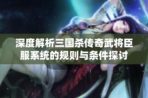 深度解析三国杀传奇武将臣服系统的规则与条件探讨