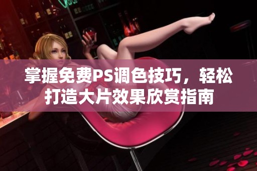 掌握免费PS调色技巧，轻松打造大片效果欣赏指南