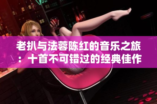 老扒与法蓉陈红的音乐之旅：十首不可错过的经典佳作