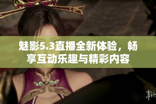 魅影5.3直播全新体验，畅享互动乐趣与精彩内容