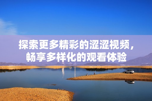 探索更多精彩的涩涩视频，畅享多样化的观看体验