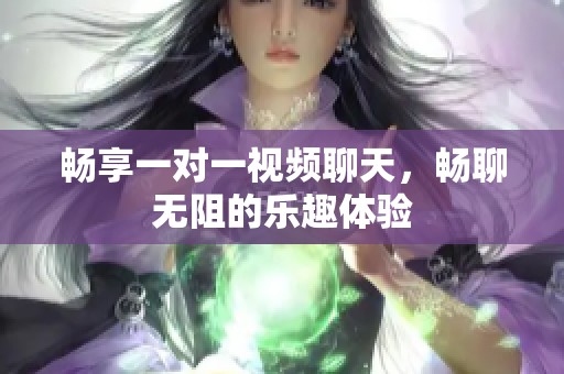 畅享一对一视频聊天，畅聊无阻的乐趣体验