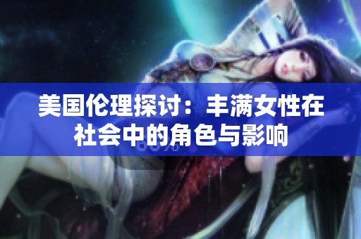 美国伦理探讨：丰满女性在社会中的角色与影响