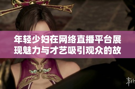 年轻少妇在网络直播平台展现魅力与才艺吸引观众的故事