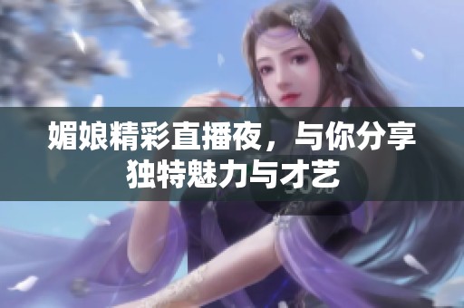 媚娘精彩直播夜，与你分享独特魅力与才艺