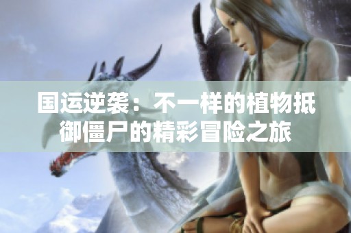 国运逆袭：不一样的植物抵御僵尸的精彩冒险之旅