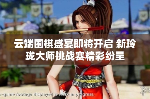 云端围棋盛宴即将开启 新玲珑大师挑战赛精彩纷呈