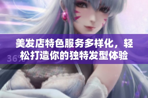 美发店特色服务多样化，轻松打造你的独特发型体验