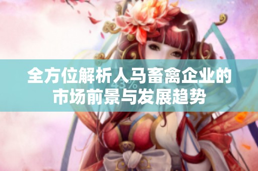 全方位解析人马畜禽企业的市场前景与发展趋势