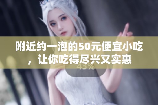 附近约一泡的50元便宜小吃，让你吃得尽兴又实惠