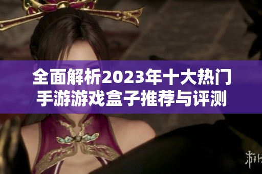 全面解析2023年十大热门手游游戏盒子推荐与评测