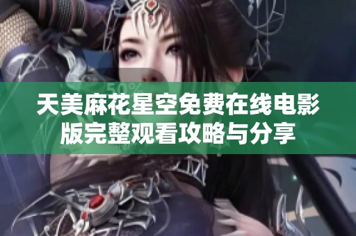 天美麻花星空免费在线电影版完整观看攻略与分享
