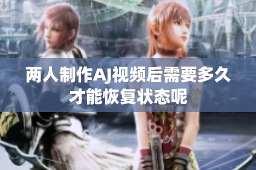 两人制作AJ视频后需要多久才能恢复状态呢