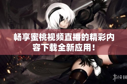 畅享蜜桃视频直播的精彩内容下载全新应用！