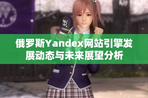 俄罗斯Yandex网站引擎发展动态与未来展望分析