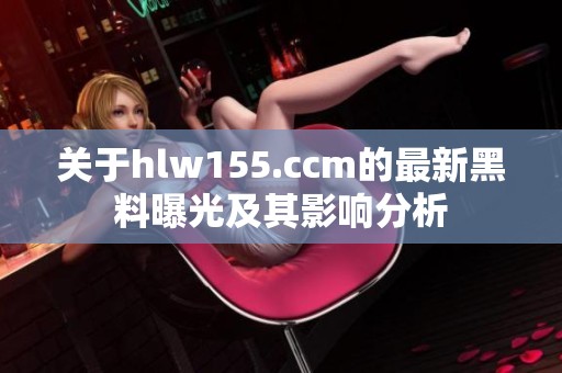 关于hlw155.ccm的最新黑料曝光及其影响分析