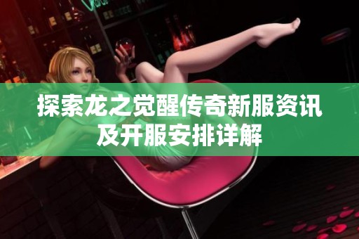 探索龙之觉醒传奇新服资讯及开服安排详解