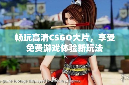 畅玩高清CSGO大片，享受免费游戏体验新玩法