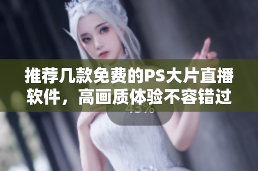 推荐几款免费的PS大片直播软件，高画质体验不容错过