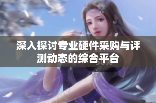 深入探讨专业硬件采购与评测动态的综合平台