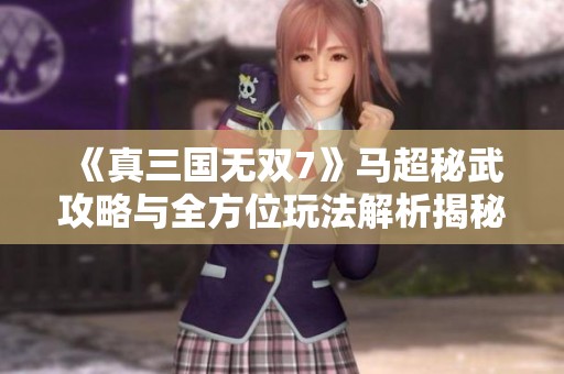 《真三国无双7》马超秘武攻略与全方位玩法解析揭秘