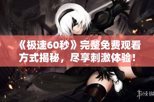 《极速60秒》完整免费观看方式揭秘，尽享刺激体验！