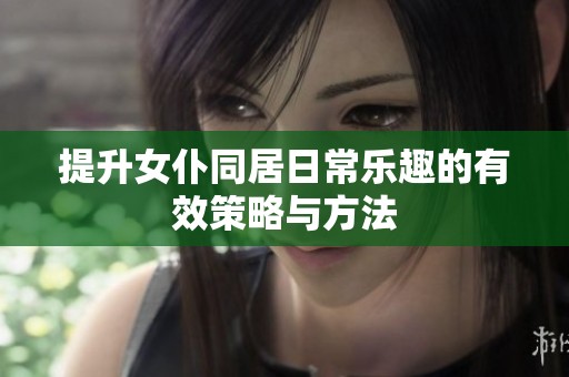 提升女仆同居日常乐趣的有效策略与方法