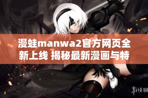 漫蛙manwa2官方网页全新上线 揭秘最新漫画与特色内容