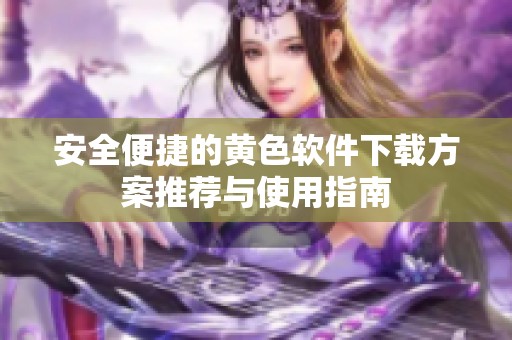 安全便捷的黄色软件下载方案推荐与使用指南