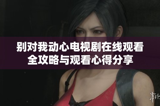别对我动心电视剧在线观看全攻略与观看心得分享