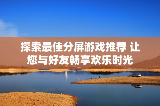 探索最佳分屏游戏推荐 让您与好友畅享欢乐时光