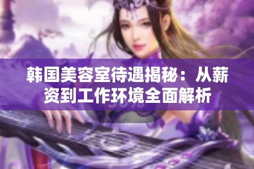 韩国美容室待遇揭秘：从薪资到工作环境全面解析