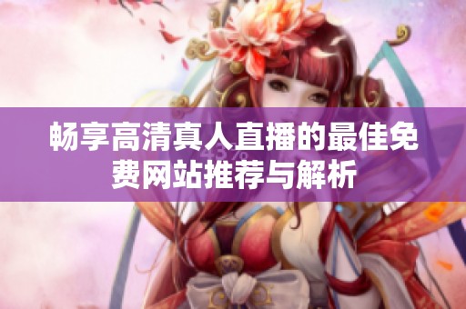 畅享高清真人直播的最佳免费网站推荐与解析