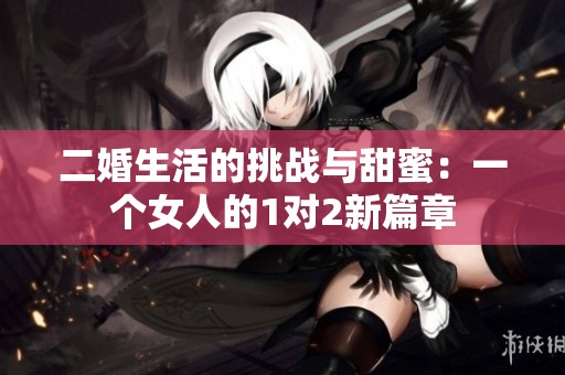 二婚生活的挑战与甜蜜：一个女人的1对2新篇章